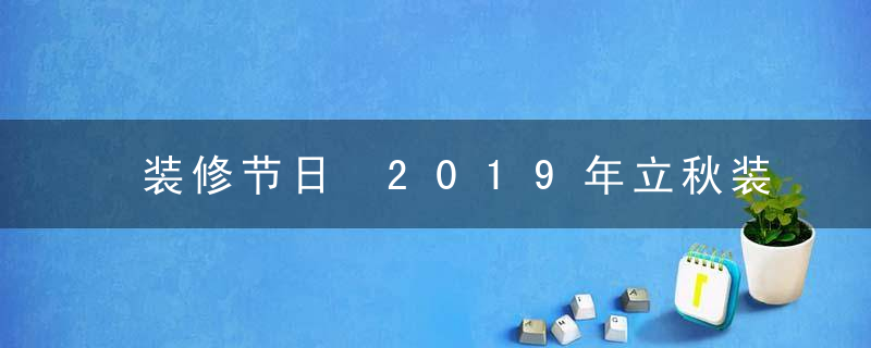 装修节日 2019年立秋装修好不好